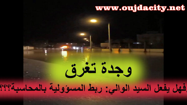 VIDEO هل يفعل السيد الوالي محمد عطفاوي بند ربط المسؤولية بالمحاسبة : 15دقيقة من الأمطار كانت كافية لاغراق العديد من أحياء وجدة؟